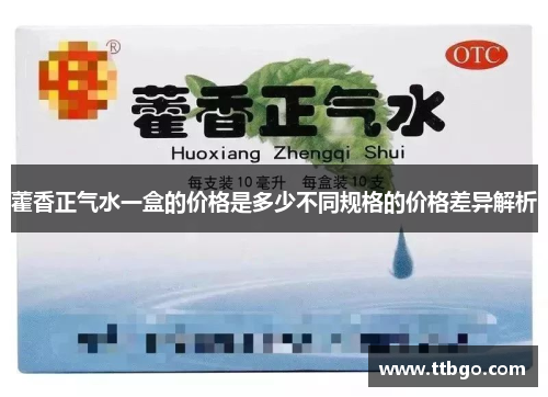 藿香正气水一盒的价格是多少不同规格的价格差异解析 藿香正气水一盒的价格是多少不同规格的价格差异解析