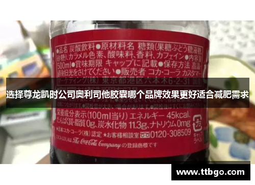 选择尊龙凯时公司奥利司他胶囊哪个品牌效果更好适合减肥需求 选择尊龙凯时公司奥利司他胶囊哪个品牌效果更好适合减肥需求