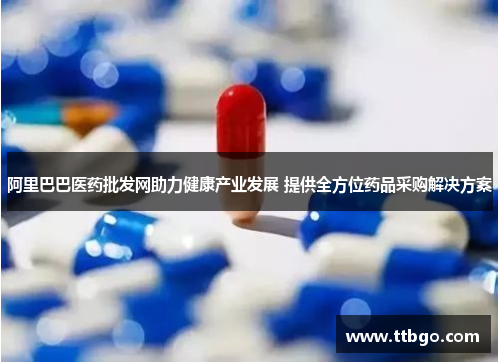 阿里巴巴医药批发网助力健康产业发展 提供全方位药品采购解决方案 阿里巴巴医药批发网助力健康产业发展 提供全方位药品采购解决方案