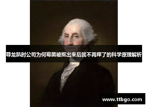 尊龙凯时公司为何霉菌被抠出来后就不再痒了的科学原理解析 尊龙凯时公司为何霉菌被抠出来后就不再痒了的科学原理解析