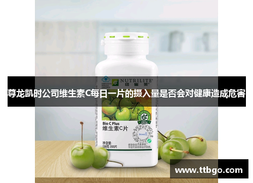 尊龙凯时公司维生素C每日一片的摄入量是否会对健康造成危害