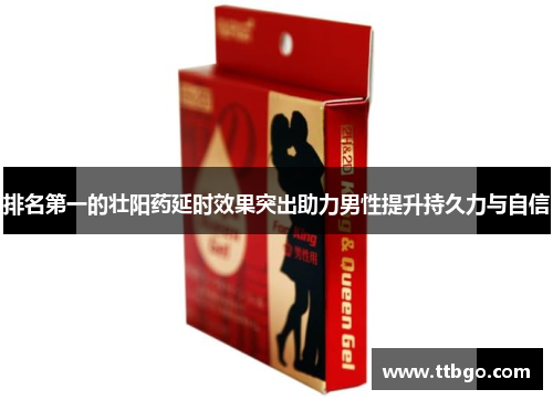 排名第一的壮阳药延时效果突出助力男性提升持久力与自信 排名第一的壮阳药延时效果突出助力男性提升持久力与自信