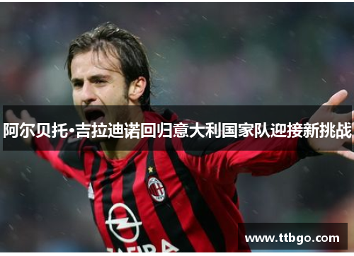 阿尔贝托·吉拉迪诺回归意大利国家队迎接新挑战